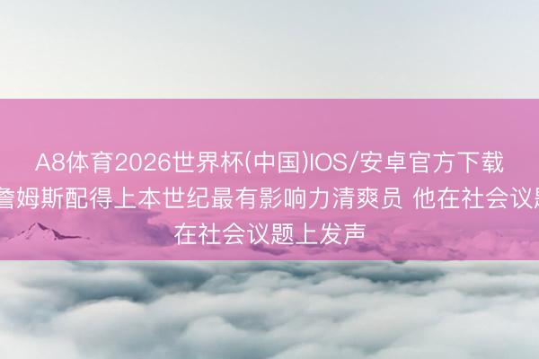 A8体育2026世界杯(中国)IOS/安卓官方下载 Skip：詹姆斯配得上本世纪最有影响力清爽员 他在社会议题上发声