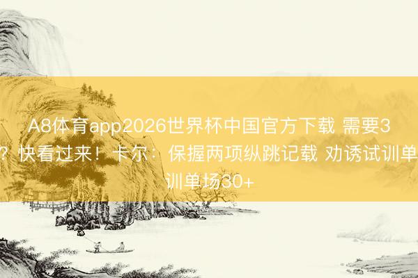 A8体育app2026世界杯中国官方下载 需要3D侧翼？快看过来！卡尔：保握两项纵跳记载 劝诱试训单场30+