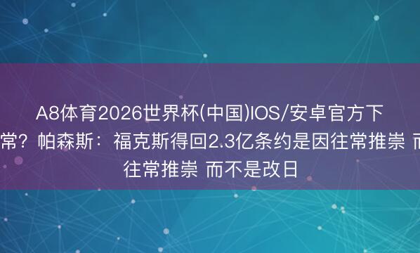A8体育2026世界杯(中国)IOS/安卓官方下载 跟你通常？帕森斯：福克斯得回2.3亿条约是因往常推崇 而不是改日