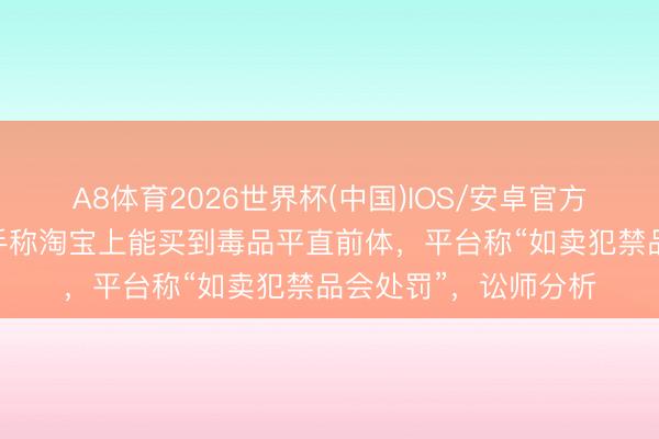 A8体育2026世界杯(中国)IOS/安卓官方下载 《仙葩说》辩手称淘宝上能买到毒品平直前体，平台称“如卖犯禁品会处罚”，讼师分析