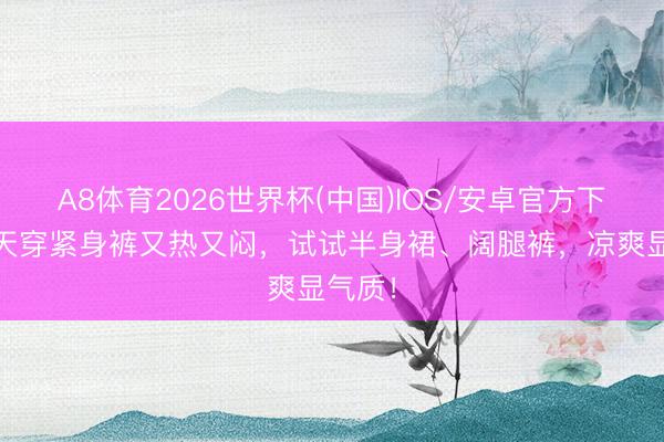 A8体育2026世界杯(中国)IOS/安卓官方下载 夏天穿紧身裤又热又闷，试试半身裙、阔腿裤，凉爽显气质！