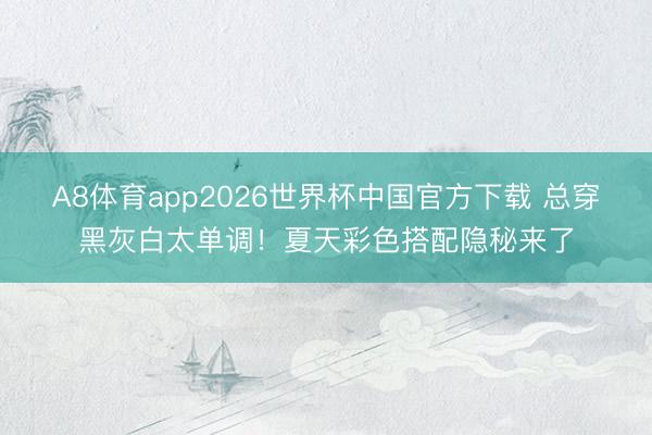 A8体育app2026世界杯中国官方下载 总穿黑灰白太单调！夏天彩色搭配隐秘来了