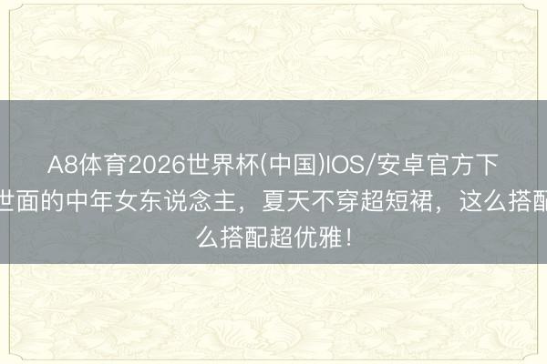 A8体育2026世界杯(中国)IOS/安卓官方下载 见过世面的中年女东说念主，夏天不穿超短裙，这么搭配超优雅！
