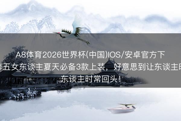 A8体育2026世界杯(中国)IOS/安卓官方下载 奔四奔五女东谈主夏天必备3款上装，好意思到让东谈主时常回头！