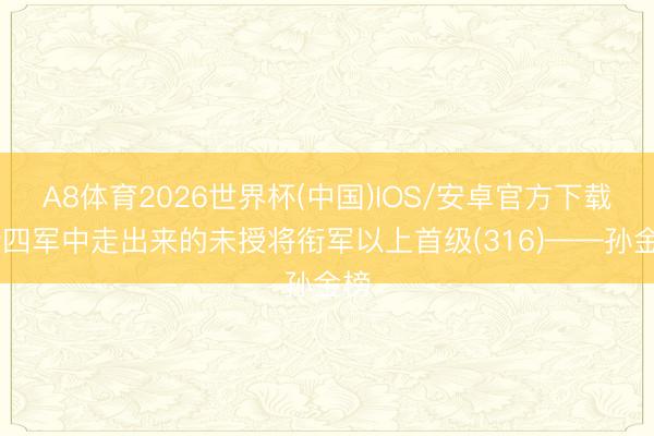 A8体育2026世界杯(中国)IOS/安卓官方下载 新四军中走出来的未授将衔军以上首级(316)——孙金榜