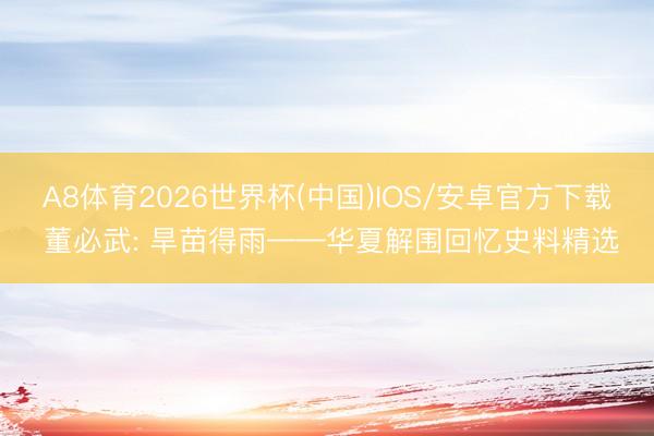 A8体育2026世界杯(中国)IOS/安卓官方下载 董必武: 旱苗得雨——华夏解围回忆史料精选