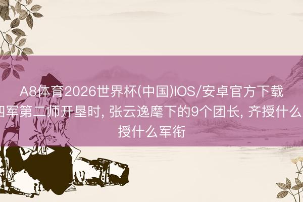 A8体育2026世界杯(中国)IOS/安卓官方下载 新四军第二师开垦时， 张云逸麾下的9个团长， 齐授什么军衔