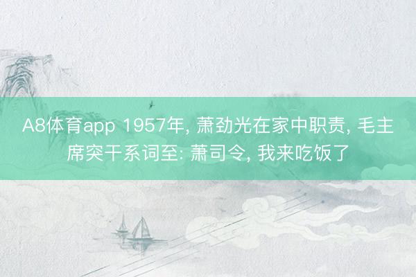 A8体育app 1957年， 萧劲光在家中职责， 毛主席突干系词至: 萧司令， 我来吃饭了