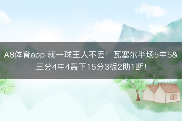 A8体育app 就一球王人不丢！瓦塞尔半场5中5&三分4中4轰下15分3板2助1断！