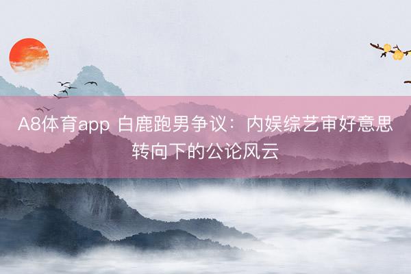 A8体育app 白鹿跑男争议：内娱综艺审好意思转向下的公论风云