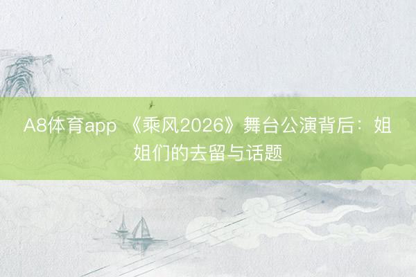 A8体育app 《乘风2026》舞台公演背后：姐姐们的去留与话题