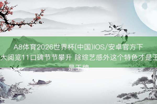 A8体育2026世界杯(中国)IOS/安卓官方下载 大阅览11口碑节节攀升 除综艺感外这个特色才是王牌