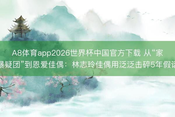 A8体育app2026世界杯中国官方下载 从“家暴疑团”到恩爱佳偶：林志玲佳偶用泛泛击碎5年假话