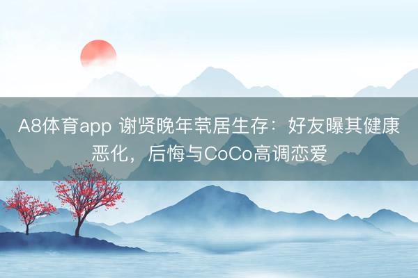 A8体育app 谢贤晚年茕居生存：好友曝其健康恶化，后悔与CoCo高调恋爱
