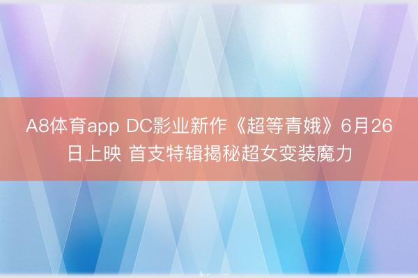 A8体育app DC影业新作《超等青娥》6月26日上映 首支特辑揭秘超女变装魔力