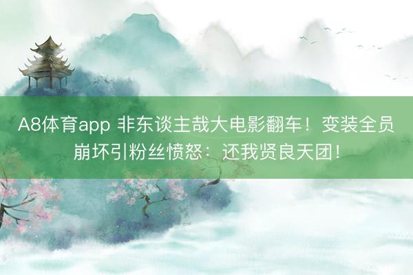 A8体育app 非东谈主哉大电影翻车！变装全员崩坏引粉丝愤怒：还我贤良天团！