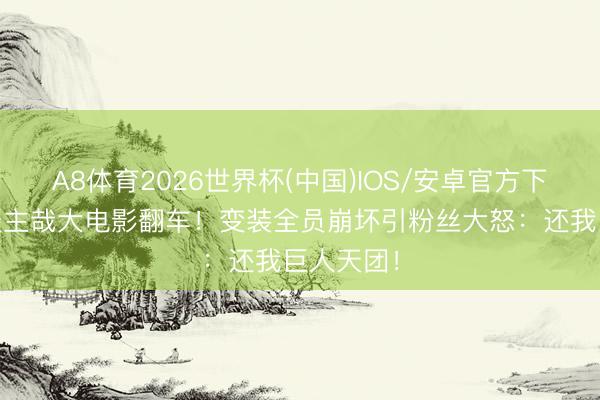 A8体育2026世界杯(中国)IOS/安卓官方下载 非东谈主哉大电影翻车!变装全员崩坏引粉丝大怒:还我巨人天团!