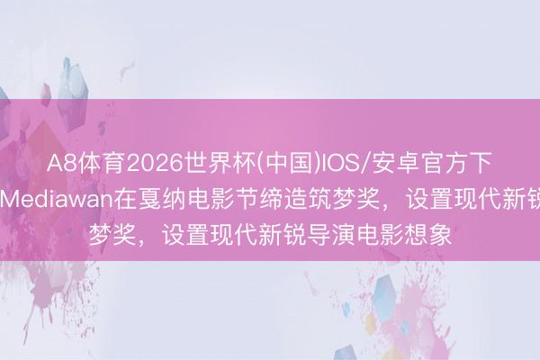 A8体育2026世界杯(中国)IOS/安卓官方下载 比亚迪联袂Mediawan在戛纳电影节缔造筑梦奖，设置现代新锐导演电影想象
