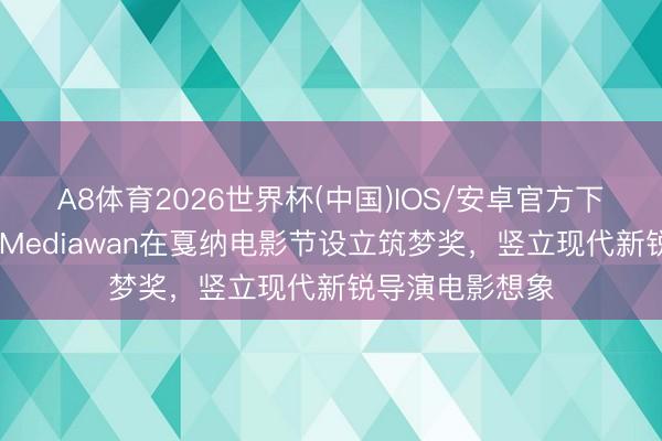 A8体育2026世界杯(中国)IOS/安卓官方下载 比亚迪联袂Mediawan在戛纳电影节设立筑梦奖,竖立现代新锐导演电影想象