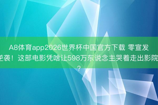 A8体育app2026世界杯中国官方下载 零宣发逆袭！这部电影凭啥让598万东说念主哭着走出影院？