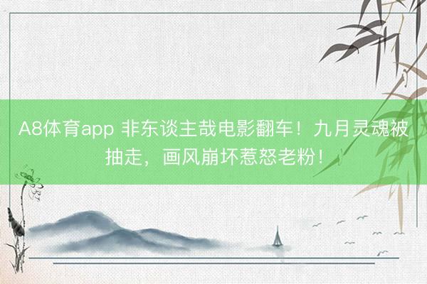 A8体育app 非东谈主哉电影翻车！九月灵魂被抽走，画风崩坏惹怒老粉！