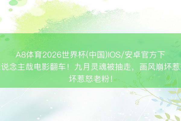 A8体育2026世界杯(中国)IOS/安卓官方下载 非东说念主哉电影翻车！九月灵魂被抽走，画风崩坏惹怒老粉！