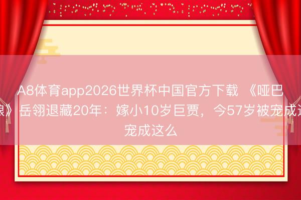 A8体育app2026世界杯中国官方下载 《哑巴新娘》岳翎退藏20年：嫁小10岁巨贾，今57岁被宠成这么