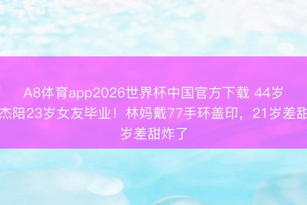A8体育app2026世界杯中国官方下载 44岁林俊杰陪23岁女友毕业！林妈戴77手环盖印，21岁差甜炸了