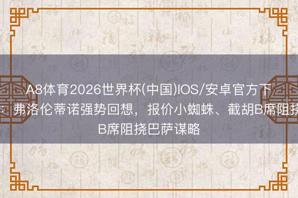 A8体育2026世界杯(中国)IOS/安卓官方下载 龙赛罗:弗洛伦蒂诺强势回想,报价小蜘蛛、截胡B席阻挠巴萨谋略