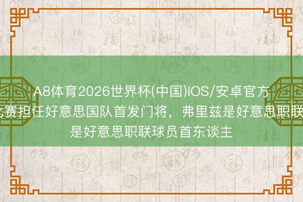 A8体育2026世界杯(中国)IOS/安卓官方下载 全国杯比赛担任好意思国队首发门将,弗里兹是好意思职联球员首东谈主