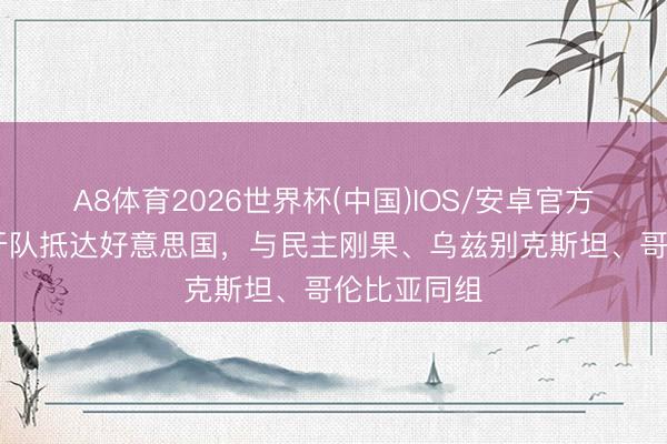 A8体育2026世界杯(中国)IOS/安卓官方下载 葡萄牙队抵达好意思国,与民主刚果、乌兹别克斯坦、哥伦比亚同组
