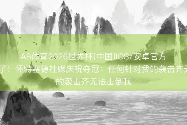 A8体育2026世界杯(中国)IOS/安卓官方下载 现身了！怀特塞德社媒庆祝夺冠：任何针对我的袭击齐无法击倒我