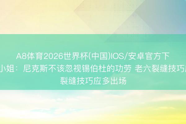 A8体育2026世界杯(中国)IOS/安卓官方下载 A·史小姐：尼克斯不该忽视锡伯杜的功劳 老六裂缝技巧应多出场