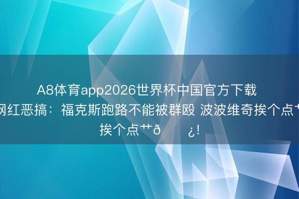 A8体育app2026世界杯中国官方下载 😂网红恶搞：福克斯跑路不能被群殴 波波维奇挨个点艹🌿！