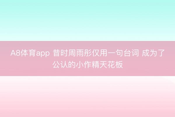 A8体育app 昔时周雨彤仅用一句台词 成为了公认的小作精天花板