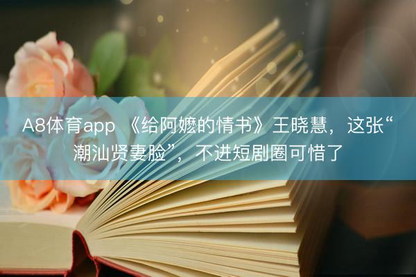 A8体育app 《给阿嬷的情书》王晓慧，这张“潮汕贤妻脸”，不进短剧圈可惜了