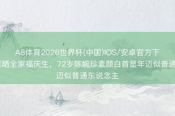 A8体育2026世界杯(中国)IOS/安卓官方下载 何超莲晒全家福庆生，72岁陈婉珍素颜白首显年迈似普通东说念主