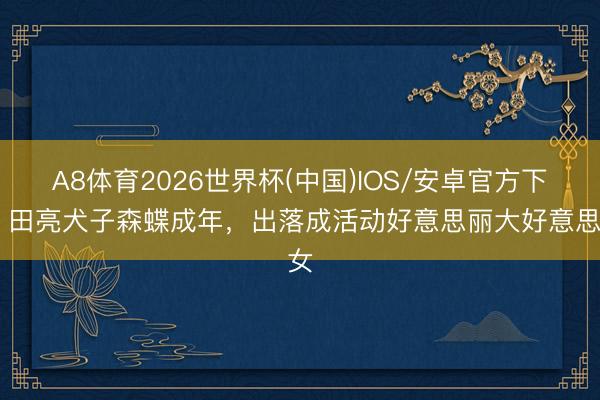 A8体育2026世界杯(中国)IOS/安卓官方下载 田亮犬子森蝶成年，出落成活动好意思丽大好意思女