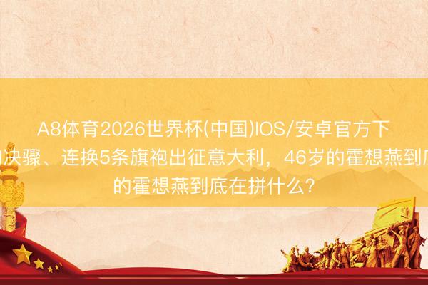A8体育2026世界杯(中国)IOS/安卓官方下载 凌晨带狗决骤、连换5条旗袍出征意大利，46岁的霍想燕到底在拼什么？