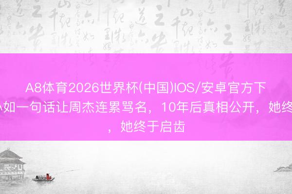 A8体育2026世界杯(中国)IOS/安卓官方下载 林心如一句话让周杰连累骂名，10年后真相公开，她终于启齿