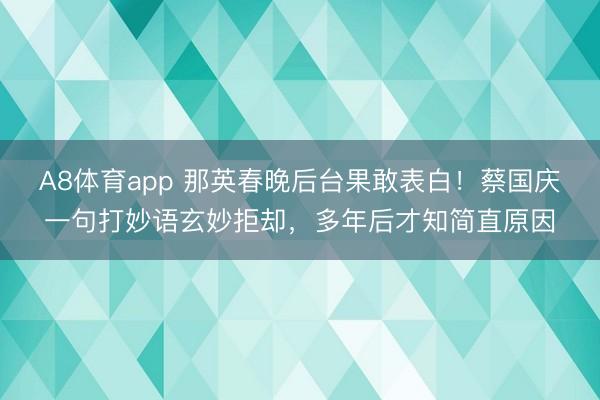 A8体育app 那英春晚后台果敢表白！蔡国庆一句打妙语玄妙拒却，多年后才知简直原因