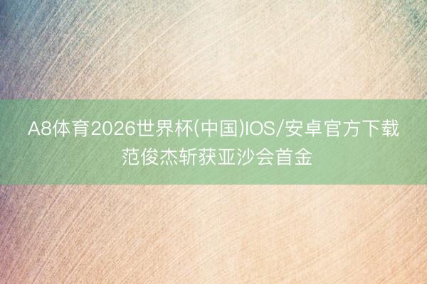 A8体育2026世界杯(中国)IOS/安卓官方下载 范俊杰斩获亚沙会首金