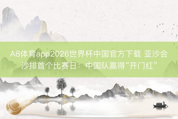 A8体育app2026世界杯中国官方下载 亚沙会沙排首个比赛日：中国队赢得“开门红”
