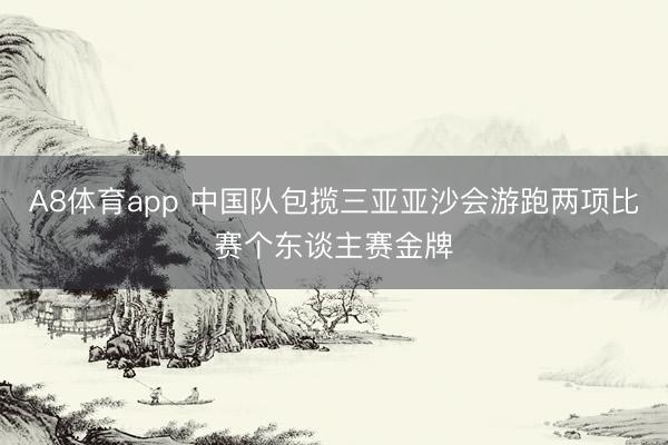A8体育app 中国队包揽三亚亚沙会游跑两项比赛个东谈主赛金牌