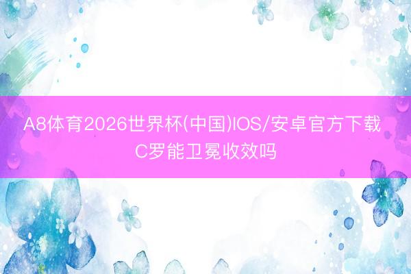 A8体育2026世界杯(中国)IOS/安卓官方下载 C罗能卫冕收效吗