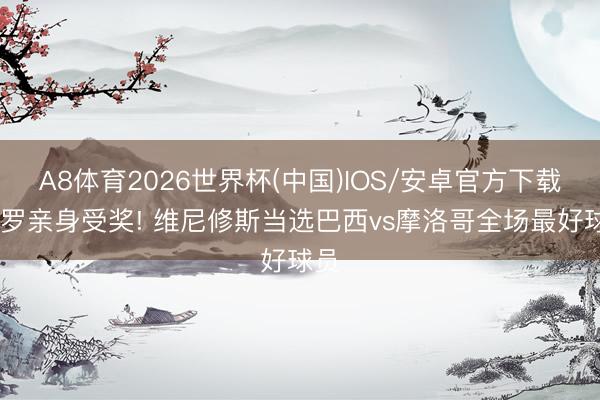 A8体育2026世界杯(中国)IOS/安卓官方下载 大罗亲身受奖! 维尼修斯当选巴西vs摩洛哥全场最好球员