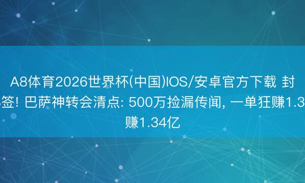 A8体育2026世界杯(中国)IOS/安卓官方下载 封神8签! 巴萨神转会清点: 500万捡漏传闻， 一单狂赚1.34亿