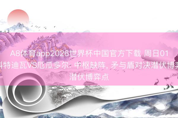 A8体育app2026世界杯中国官方下载 周日011 科特迪瓦VS厄瓜多尔: 中枢缺阵， 矛与盾对决潜伏博弈点
