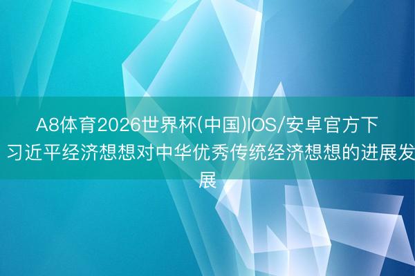 A8体育2026世界杯(中国)IOS/安卓官方下载 习近平经济想想对中华优秀传统经济想想的进展发展