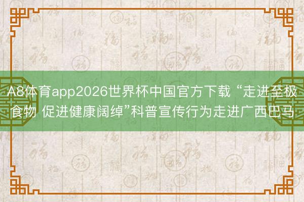 A8体育app2026世界杯中国官方下载 “走进至极食物 促进健康阔绰”科普宣传行为走进广西巴马